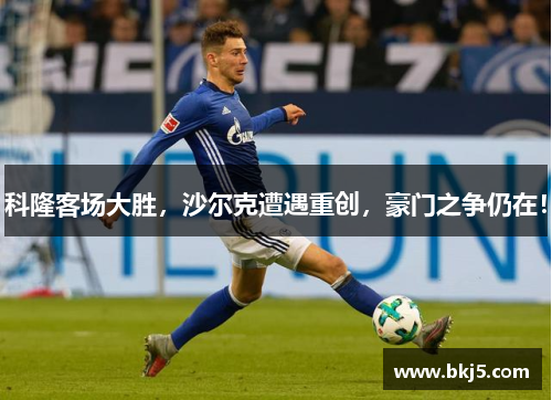 科隆客场大胜，沙尔克遭遇重创，豪门之争仍在！