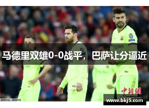 马德里双雄0-0战平，巴萨让分逼近