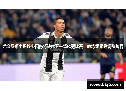 尤文图斯中场核心因伤将缺席下一场欧冠比赛，教练组紧急调整阵容
