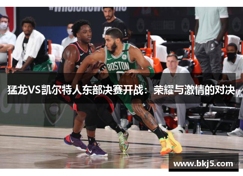 猛龙VS凯尔特人东部决赛开战：荣耀与激情的对决