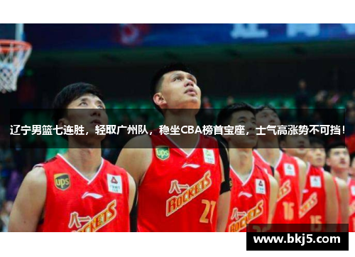 辽宁男篮七连胜，轻取广州队，稳坐CBA榜首宝座，士气高涨势不可挡！