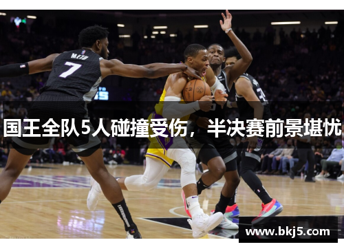 国王全队5人碰撞受伤，半决赛前景堪忧