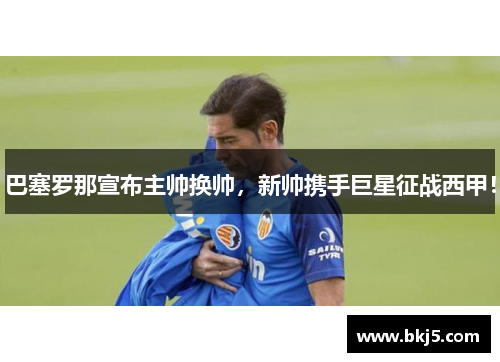 巴塞罗那宣布主帅换帅，新帅携手巨星征战西甲！