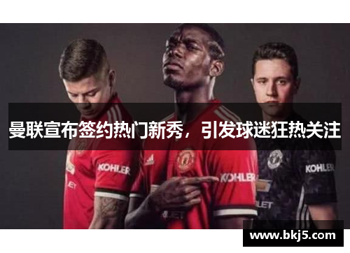 曼联宣布签约热门新秀，引发球迷狂热关注