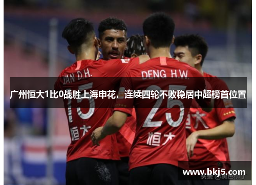 广州恒大1比0战胜上海申花，连续四轮不败稳居中超榜首位置