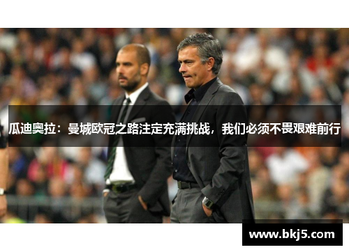 瓜迪奥拉：曼城欧冠之路注定充满挑战，我们必须不畏艰难前行