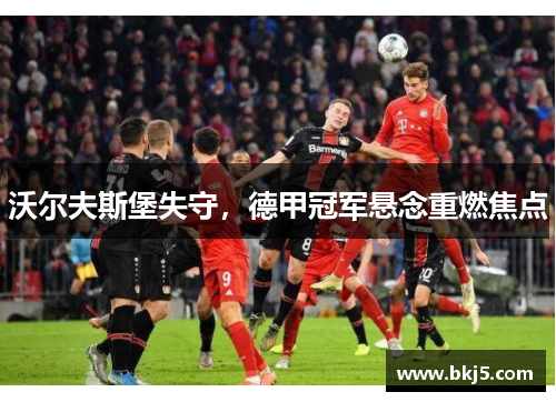 沃尔夫斯堡失守，德甲冠军悬念重燃焦点