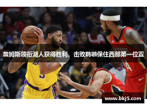 詹姆斯领衔湖人获得胜利，击败鹈鹕保住西部第一位置