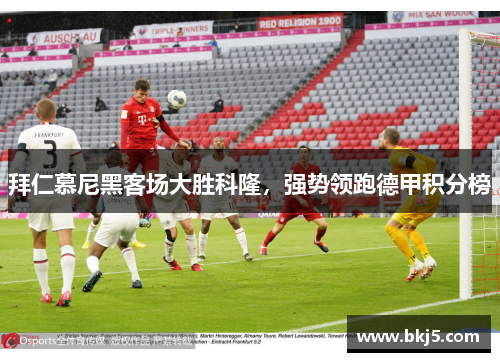 拜仁慕尼黑客场大胜科隆，强势领跑德甲积分榜