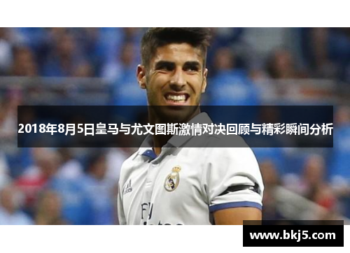2018年8月5日皇马与尤文图斯激情对决回顾与精彩瞬间分析