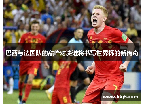 巴西与法国队的巅峰对决谁将书写世界杯的新传奇