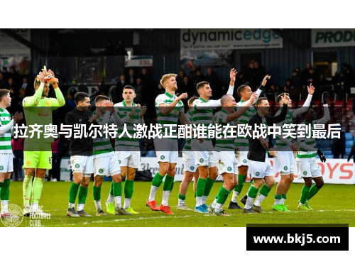 拉齐奥与凯尔特人激战正酣谁能在欧战中笑到最后