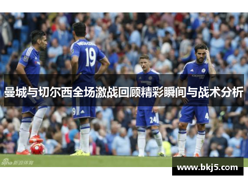 曼城与切尔西全场激战回顾精彩瞬间与战术分析