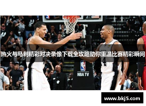 热火与马刺精彩对决录像下载全攻略助你重温比赛精彩瞬间