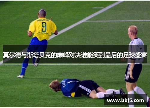 莫尔德与斯塔贝克的巅峰对决谁能笑到最后的足球盛宴