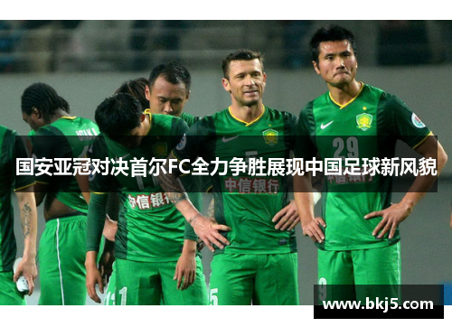 国安亚冠对决首尔FC全力争胜展现中国足球新风貌