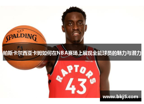 帕斯卡尔西亚卡姆如何在NBA赛场上展现全能球员的魅力与潜力