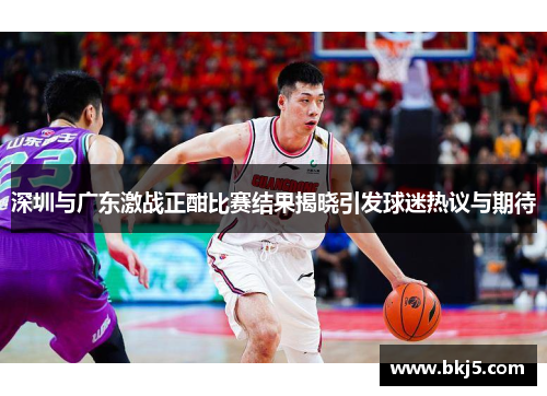 深圳与广东激战正酣比赛结果揭晓引发球迷热议与期待