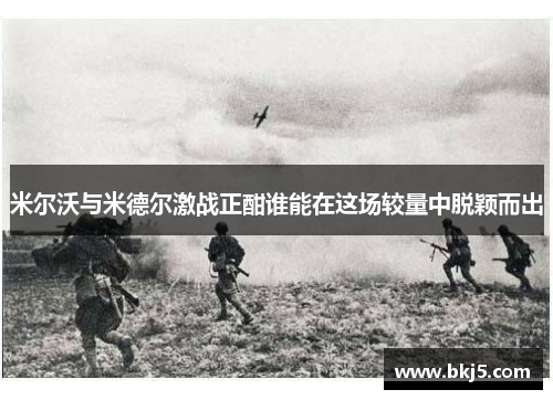 米尔沃与米德尔激战正酣谁能在这场较量中脱颖而出