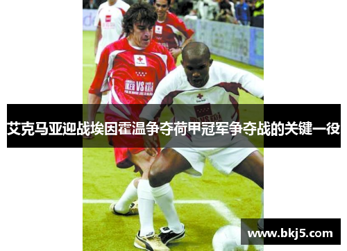 艾克马亚迎战埃因霍温争夺荷甲冠军争夺战的关键一役