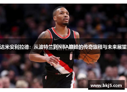 达米安利拉德：从波特兰到NBA巅峰的传奇旅程与未来展望