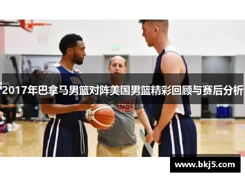 2017年巴拿马男篮对阵美国男篮精彩回顾与赛后分析