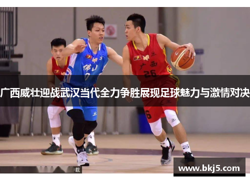 广西威壮迎战武汉当代全力争胜展现足球魅力与激情对决